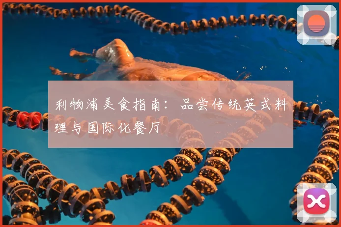 利物浦美食指南:品尝传统英式料理与国际化餐厅