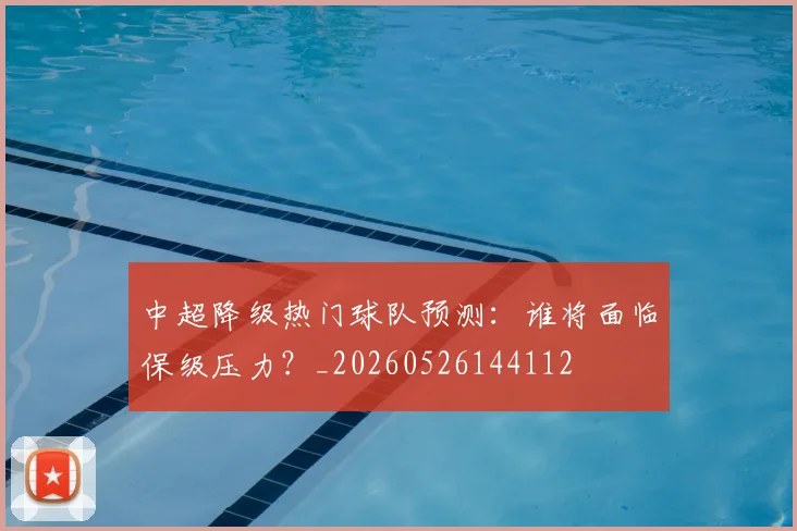 中超降级热门球队预测：谁将面临保级压力？_20260526144112