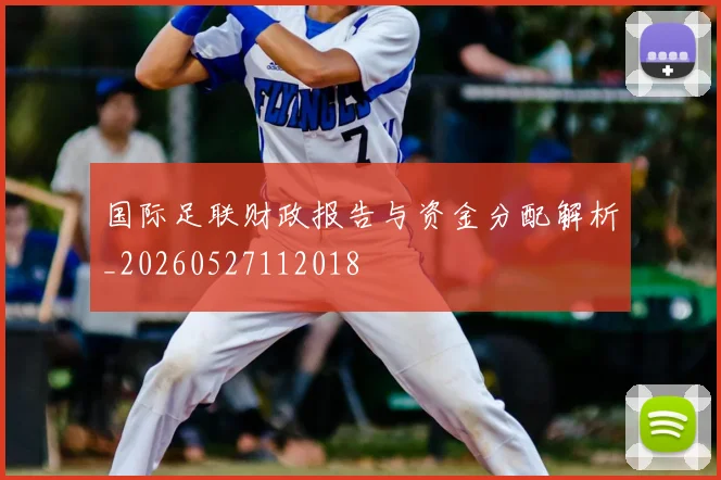 国际足联财政报告与资金分配解析_20260527112018