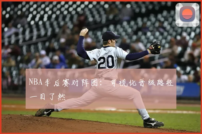 NBA季后赛对阵图:可视化晋级路径一目了然