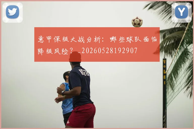 意甲保级大战分析：哪些球队面临降级风险？_20260528192907