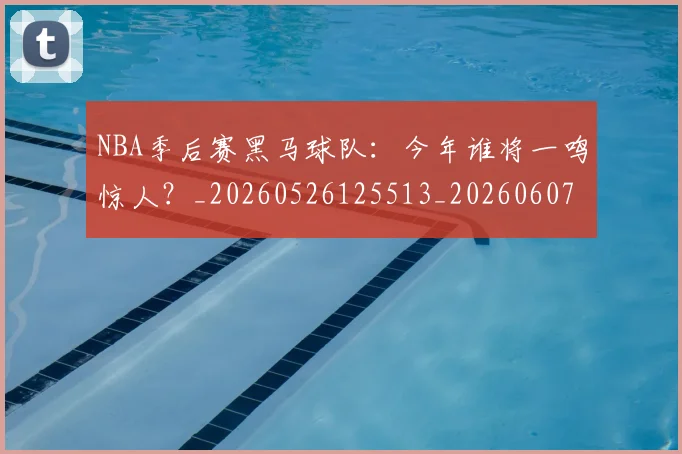 NBA季后赛黑马球队:今年谁将一鸣惊人?_20260526125513_20260607160250