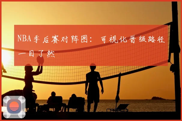 NBA季后赛对阵图:可视化晋级路径一目了然