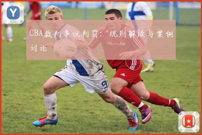 CBA裁判争议判罚:规则解读与案例讨论
