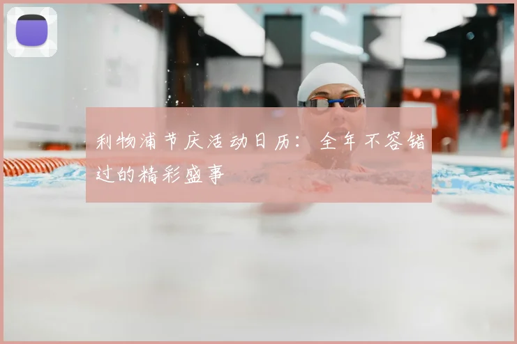 利物浦节庆活动日历:全年不容错过的精彩盛事
