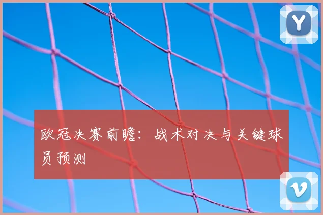 欧冠决赛前瞻:战术对决与关键球员预测