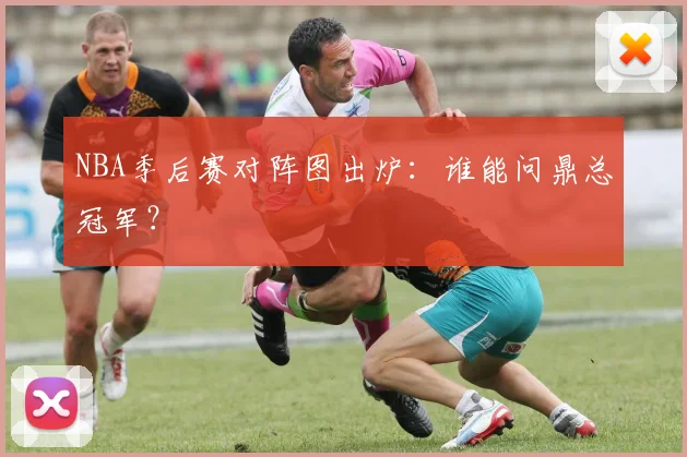 NBA季后赛对阵图出炉:谁能问鼎总冠军?