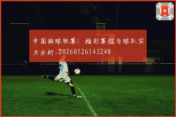 中国排球联赛:精彩赛程与球队实力分析_20260526143248