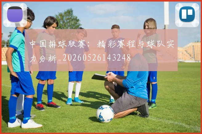 中国排球联赛:精彩赛程与球队实力分析_20260526143248