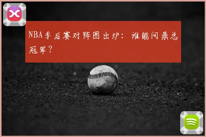 NBA季后赛对阵图出炉：谁能问鼎总冠军？