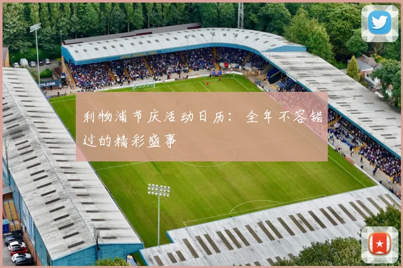 利物浦节庆活动日历:全年不容错过的精彩盛事