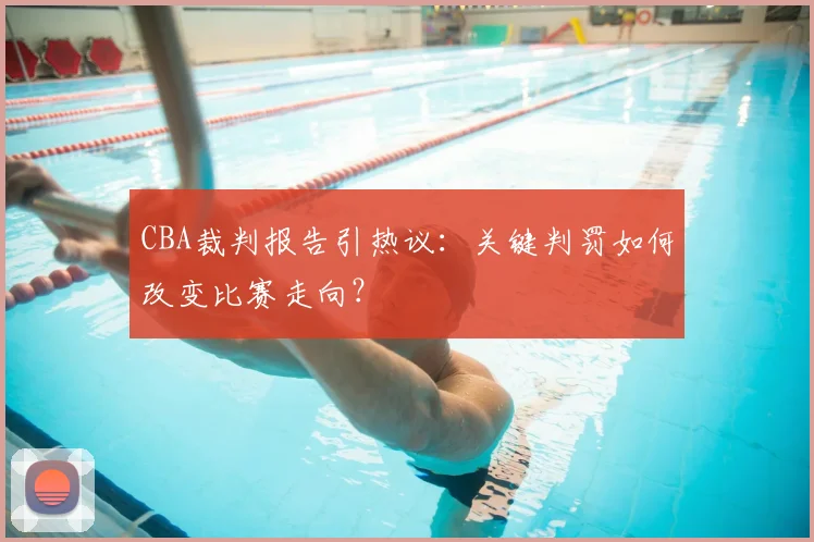 CBA裁判报告引热议：关键判罚如何改变比赛走向？