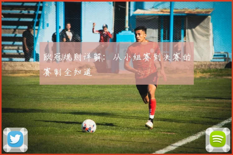欧冠规则详解：从小组赛到决赛的赛制全知道