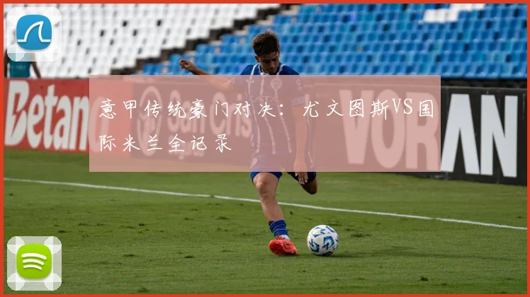 意甲传统豪门对决:尤文图斯VS国际米兰全记录